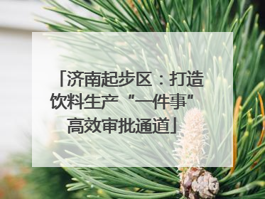 济南起步区：打造饮料生产“一件事”高效审批通道