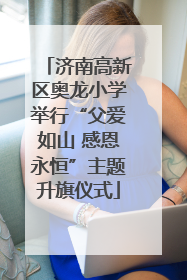 济南高新区奥龙小学举行“父爱如山 感恩永恒”主题升旗仪式