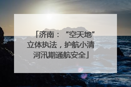 济南：“空天地”立体执法，护航小清河汛期通航安全
