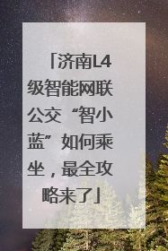 济南L4级智能网联公交“智小蓝”如何乘坐，最全攻略来了