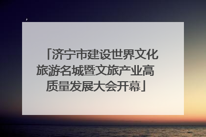 济宁市建设世界文化旅游名城暨文旅产业高质量发展大会开幕