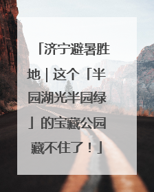 济宁避暑胜地｜这个「半园湖光半园绿」的宝藏公园藏不住了！