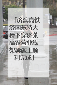 济滨高铁济南东特大桥下穿济莱高铁营业线架梁施工顺利完成
