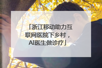 浙江移动助力互联网医院下乡村，AI医生做诊疗