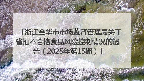 浙江金华市市场监督管理局关于省抽不合格食品风险控制情况的通告（2025年第15期）