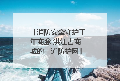 消防安全守护千年商脉 洪江古商城的三道防护网