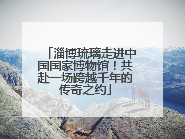 淄博琉璃走进中国国家博物馆！共赴一场跨越千年的传奇之约