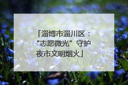 淄博市淄川区：“志愿微光”守护夜市文明烟火