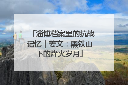 淄博档案里的抗战记忆｜姜文：黑铁山下的烽火岁月