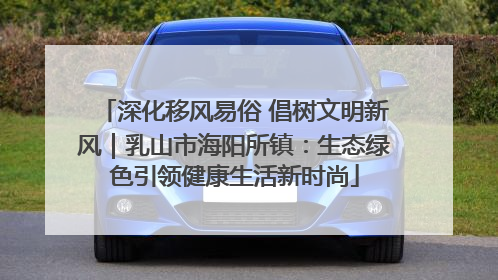 深化移风易俗 倡树文明新风｜乳山市海阳所镇：生态绿色引领健康生活新时尚