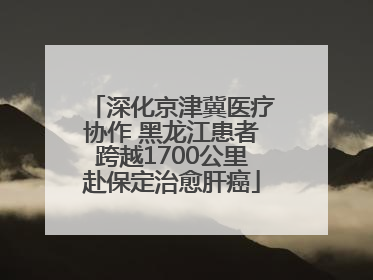 深化京津冀医疗协作 黑龙江患者跨越1700公里赴保定治愈肝癌