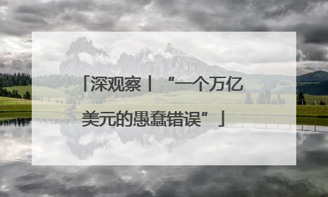 深观察丨“一个万亿美元的愚蠢错误”