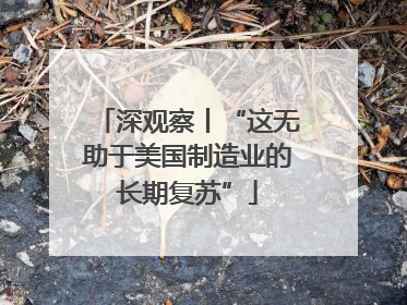 深观察丨“这无助于美国制造业的长期复苏”