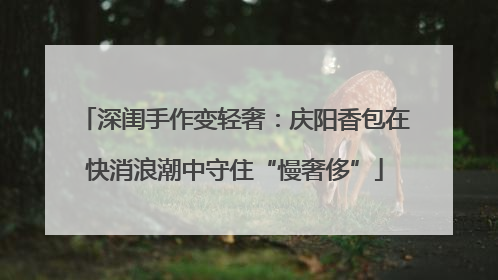 深闺手作变轻奢：庆阳香包在快消浪潮中守住“慢奢侈”