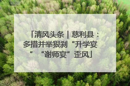 清风头条｜慈利县：多措并举狠刹“升学宴”“谢师宴”歪风