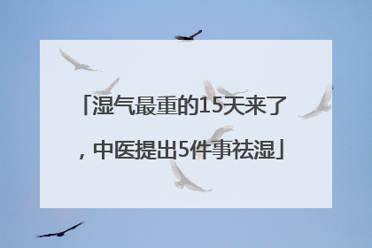 湿气最重的15天来了，中医提出5件事祛湿