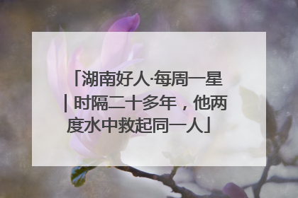 湖南好人·每周一星｜时隔二十多年，他两度水中救起同一人
