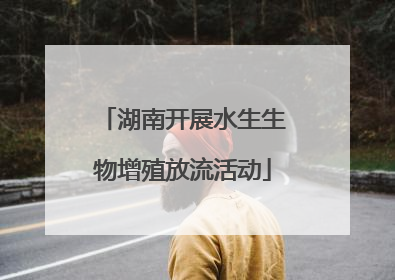 湖南开展水生生物增殖放流活动