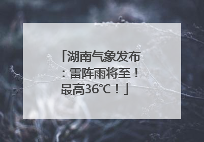 湖南气象发布：雷阵雨将至！最高36℃！