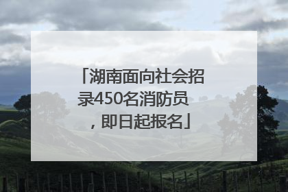 湖南面向社会招录450名消防员，即日起报名