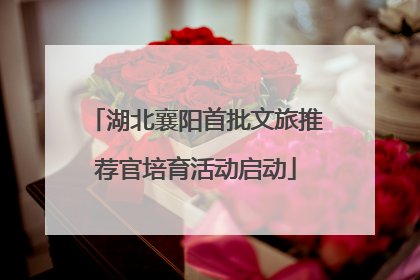 湖北襄阳首批文旅推荐官培育活动启动