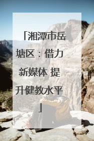 湘潭市岳塘区：借力新媒体 提升健教水平