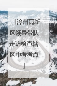 漳州高新区领导带队走访检查辖区中考考点