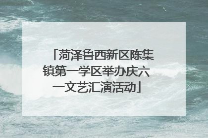 菏泽鲁西新区陈集镇第一学区举办庆六一文艺汇演活动