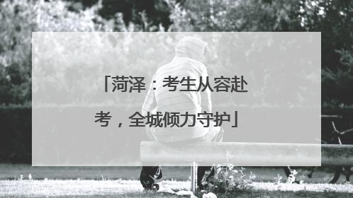 菏泽：考生从容赴考，全城倾力守护