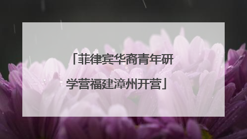 菲律宾华裔青年研学营福建漳州开营