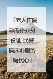 老人住院急需补办身份证 民警病床前服务暖民心