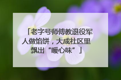 老字号师傅教退役军人做馅饼，大成社区里飘出“暖心味”