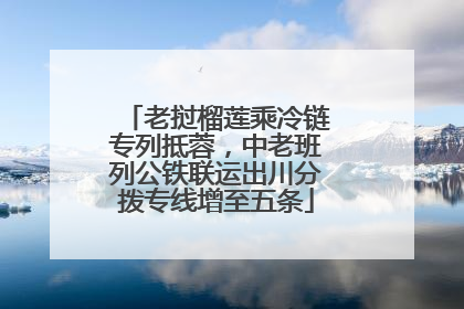 老挝榴莲乘冷链专列抵蓉，中老班列公铁联运出川分拨专线增至五条