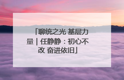 聊统之光 基层力量｜任静静：初心不改 奋进依旧