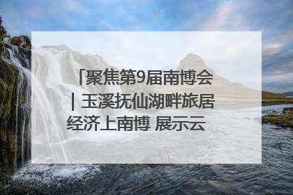 聚焦第9届南博会｜玉溪抚仙湖畔旅居经济上南博 展示云南生活新样本
