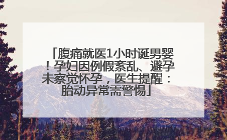 腹痛就医1小时诞男婴！孕妇因例假紊乱、避孕未察觉怀孕，医生提醒：胎动异常需警惕