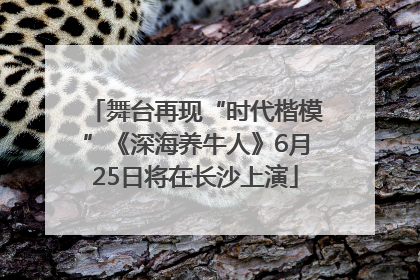 舞台再现“时代楷模”《深海养牛人》6月25日将在长沙上演