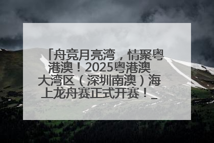 舟竞月亮湾，情聚粤港澳！2025粤港澳大湾区（深圳南澳）海上龙舟赛正式开赛！_深圳新闻网