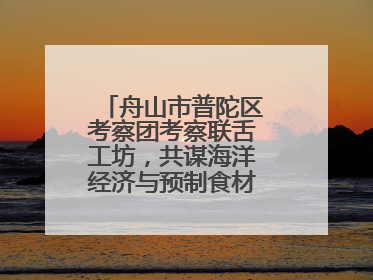 舟山市普陀区考察团考察联舌工坊，共谋海洋经济与预制食材产业融合发展