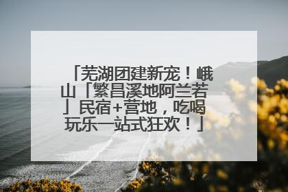芜湖团建新宠！峨山「繁昌溪地阿兰若」民宿+营地，吃喝玩乐一站式狂欢！