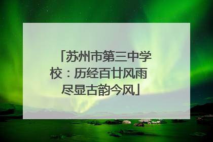 苏州市第三中学校：历经百廿风雨 尽显古韵今风