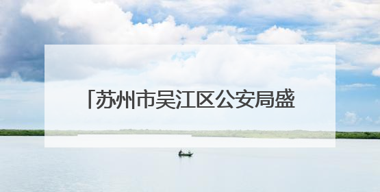 苏州市吴江区公安局盛泽派出所：多维巡防  织密绸都“平安网”