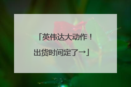 英伟达大动作！出货时间定了→