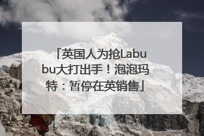 英国人为抢Labubu大打出手！泡泡玛特：暂停在英销售