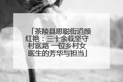 茶陵县思聪街道颜红艳：三十余载坚守村医路 一位乡村女医生的芳华与担当