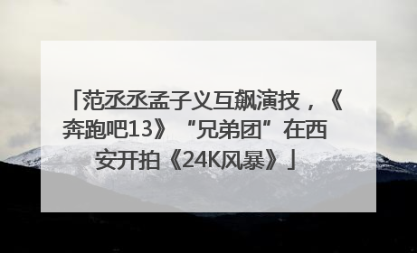 范丞丞孟子义互飙演技，《奔跑吧13》“兄弟团”在西安开拍《24K风暴》