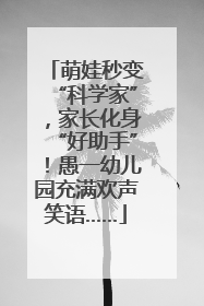 萌娃秒变“科学家”，家长化身“好助手”！愚一幼儿园充满欢声笑语……