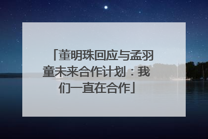 董明珠回应与孟羽童未来合作计划：我们一直在合作