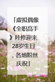 虚拟偶像《全职高手》叶修迎来28岁生日，各地粉丝庆祝