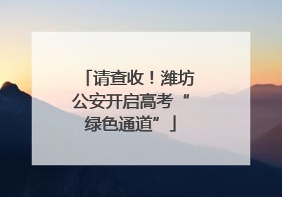 请查收！潍坊公安开启高考“绿色通道”